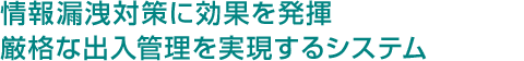 情報漏洩対策に効果を発揮 厳格な出入管理を実現するシステム