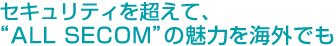 セキュリティを超えて、“ALL SECOM”の魅力を海外でも