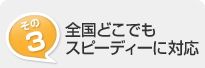 その3. 全国どこでもスピーディーに対応