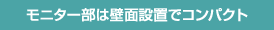 モニター部は壁面設置でコンパクト