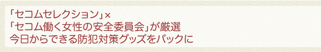 「セコムセレクション」×「セコム働く女性の安全委員会」が厳選 今日からできる防犯対策グッズをパックに