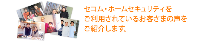 セコム・ホームセキュリティをご利用されているお客さまの声をご紹介します。