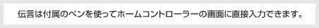 伝言は付属のペンを使ってホームコントローラーの画面に直接入力できます。
