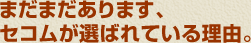 まだまだあります、セコムが選ばれている理由。