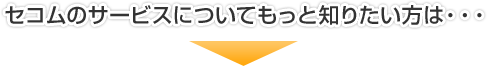 セコムのサービスについてもっと知りたい方は・・・