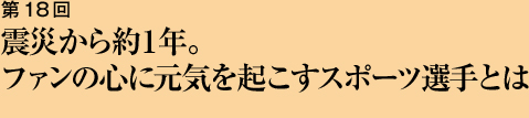 第18回 震災から約１年。ファンの心に元気を起こすスポーツ選手とは