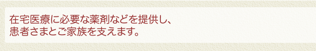 在宅医療に必要な薬剤などを提供し、患者さまとご家族を支えます。