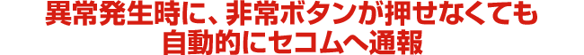 異常発生時に、非常ボタンが押せなくても自動的にセコムへ通報