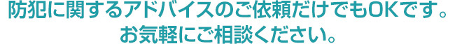 防犯に関するアドバイスのご依頼だけでもOKです。お気軽にご相談ください。
