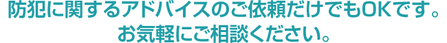 防犯に関するアドバイスのご依頼だけでもOKです。お気軽にご相談ください。
