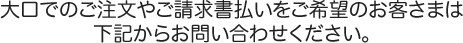 大口でのご注文や請求書払いをご希望のお客さまは下記からお問い合わせください。