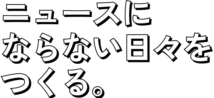 ニュースにならない日々をつくる。