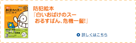 防犯絵本『白いおばけのスー おるすばん、危機一髪!』 も好評発売中!! 