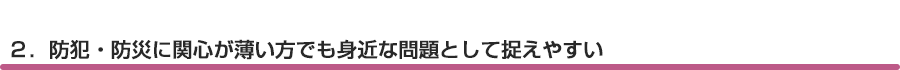 ２．防犯・防災に関心が薄い方でも身近な問題として捉えやすい