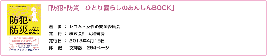 『防犯・防災　ひとり暮らしのあんしんBOOK』著者：セコム・女性の安全委員会　 発行：株式会社 大和書房 体裁：文庫判 264ページ