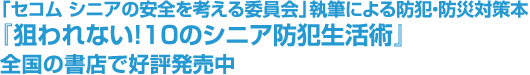 「セコム　シニアの安全を考える委員会」執筆による防犯・防災対策本『狙われない！10のシニア防犯生活術』全国の書店で好評発売中