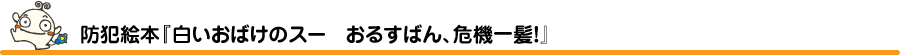 防犯絵本「白いおばけのスー　おるすばん、危機一髪！」