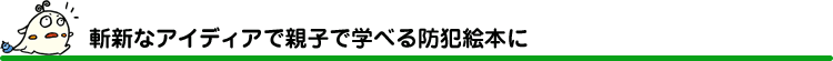 斬新なアイディアで親子で学べる防犯絵本に