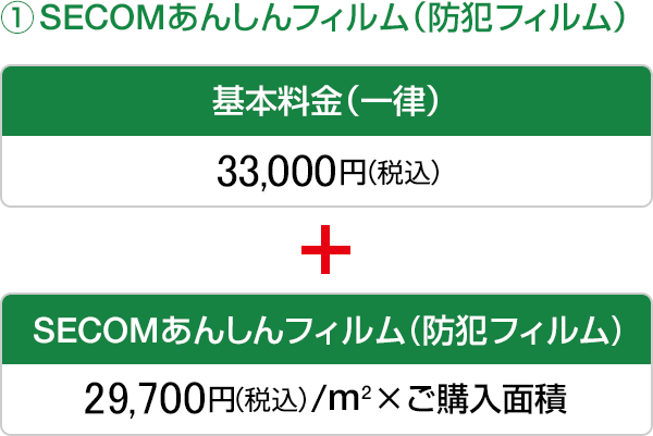 1. SECOMあんしんフィルム（防犯フィルム） 基本料金（一律）33,000円（税込） + SECOMあんしんフィルム（防犯フィルム） 28,600円（税込）／m2 ×ご購入面積