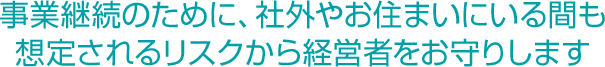 事業継続のために、社外やお住まいにいる間も想定されるリスクから経営者をお守りします