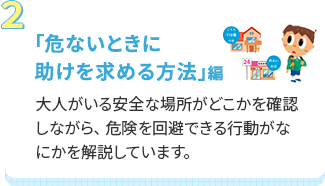 「危ないときに助けを求める方法」編 大人がいる安全な場所がどこかを確認しながら、 危険を回避できる行動がなにかを解説しています。