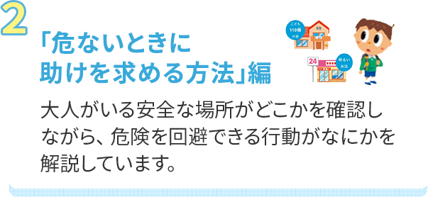 「危ないときに助けを求める方法」編 大人がいる安全な場所がどこかを確認しながら、 危険を回避できる行動がなにかを解説しています。