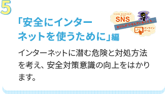 「安全にインターネットを使うために」編インターネットに潜む危険と対処方法を考え、 安全対策意識の向上をはかります。