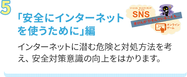 「安全にインターネットを使うために」編インターネットに潜む危険と対処方法を考え、 安全対策意識の向上をはかります。