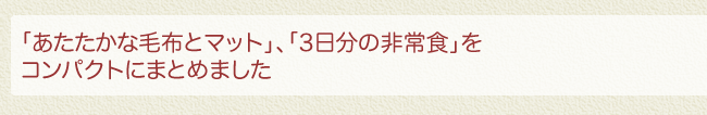 「あたたかな毛布とマット」、「3日分の非常食」をコンパクトにまとめました
