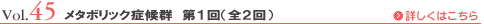 Vol.45 メタボリック症候群 第１回（全２回）