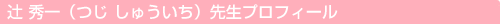 辻 秀一（つじ　しゅういち）先生プロフィール