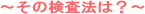 ~その検査方法は?~