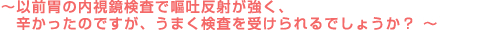 ~以前胃の内視鏡検査で嘔吐反射が強く、辛かったのですが、うまく検査を受けられるでしょうか?~