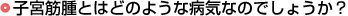 子宮筋腫とはどのような病気なのでしょうか？