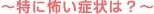~特に怖い症状は?~