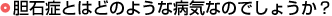 胆石症とはどのような病気なのでしょうか？
