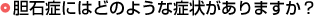 胆石症にはどのような症状がありますか?