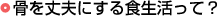 骨を丈夫にする食生活って？