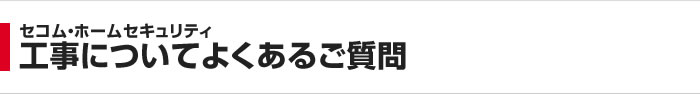 セコム・ホームセキュリティ 工事についてよくあるご質問
