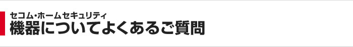 セコム・ホームセキュリティ 機器についてよくあるご質問