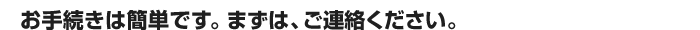 お手続きは簡単です。まずは、ご連絡ください。