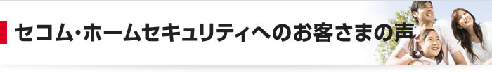 セコム・ホームセキュリティへのお客さまの声