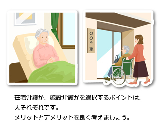 在宅介護か、施設介護かを選択するポイントは、人それぞれです。メリットとデメリットを良く考えましょう。