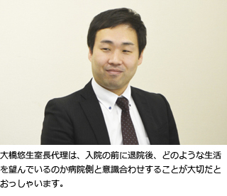 大橋悠生室長代理は、入院の前に退院後、どのような生活を望んでいるのか病院側と意識合わせすることが大切だとおっしゃいます。