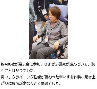 約400社が展示会に参加。さまざまな研究が進んでいて、驚くことばかりでした。高いリクライニング性能が備わった車いすを体験。起き上がりに負担が少なくとても快適でした。