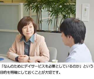 「なんのためにデイサービスを必要としているのか」という目的を明確にしておくことが大切です。