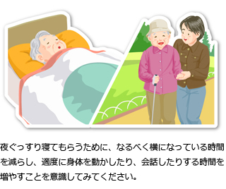 夜ぐっすり寝てもらうために、なるべく横になっている時間を減らし、適度に体を動かしたり、会話したりする時間を増やすことを意識してみてください。