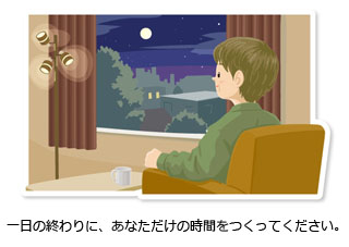 一日の終わりに、あなただけの時間をつくってください。