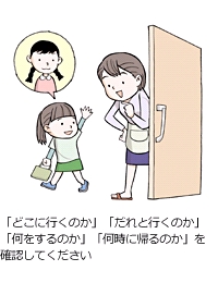 「どこに行くか」「だれと行くか」「何をするのか」「何時に帰るのか」を確認してください