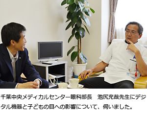 千葉中央メディカルセンター眼科部長、池尻充哉先生にデジタル機器と子どもの目への影響について、伺いました。